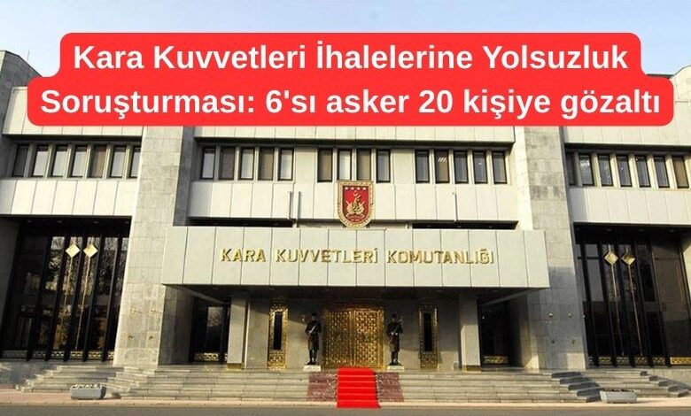 Kara Kuvvetleri İhalelerine Yolsuzluk Soruşturması : 6'sı asker 20 kişiye gözaltı 13 Kara Kuvvetleri İhalelerine Yolsuzluk Soruşturması